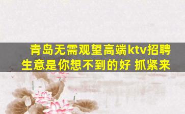 青岛无需观望高端ktv招聘 生意是你想不到的好 抓紧来